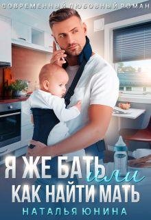 Наталья Юнина Я же бать, или Как найти мать